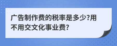 广告制作费的税率是多少?用不用交文化事业费?