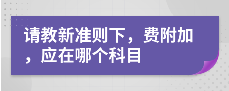 请教新准则下，费附加，应在哪个科目