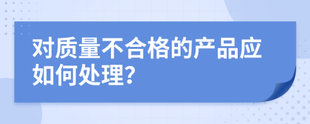 对质量不合格的产品应如何处理？