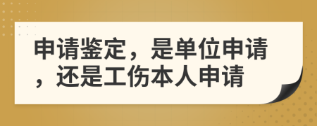 申请鉴定，是单位申请，还是工伤本人申请