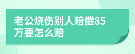 老公烧伤别人赔偿85万要怎么赔