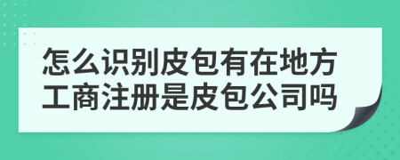 怎么识别皮包有在地方工商注册是皮包公司吗