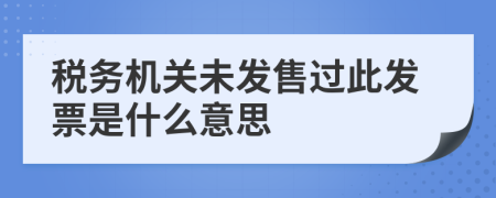 税务机关未发售过此发票是什么意思