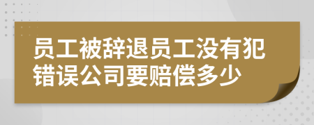 员工被辞退员工没有犯错误公司要赔偿多少