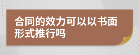 合同的效力可以以书面形式推行吗