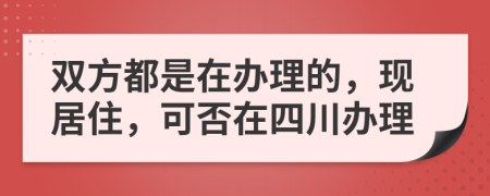 双方都是在办理的，现居住，可否在四川办理