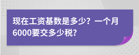 现在工资基数是多少？一个月6000要交多少税？