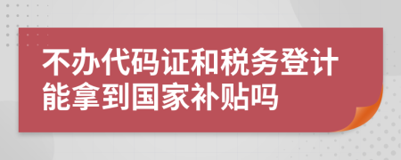 不办代码证和税务登计能拿到国家补贴吗