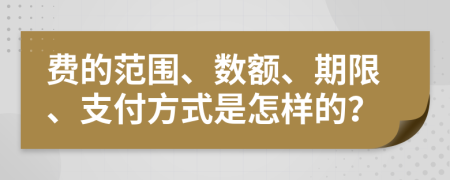 费的范围、数额、期限、支付方式是怎样的？