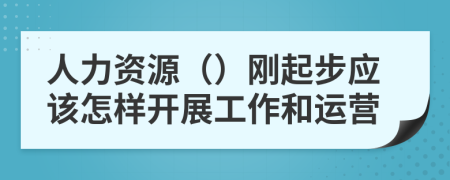 人力资源（）刚起步应该怎样开展工作和运营