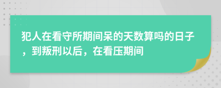 犯人在看守所期间呆的天数算吗的日子，到叛刑以后，在看压期间