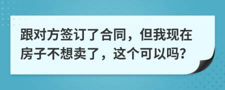 跟对方签订了合同，但我现在房子不想卖了，这个可以吗？