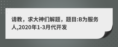 请教，求大神们解题，题目:B为服务人,2020年1-3月代开发