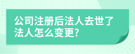 公司注册后法人去世了法人怎么变更?