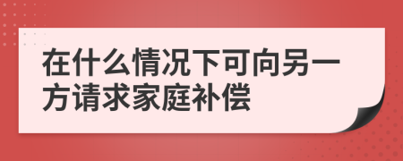 在什么情况下可向另一方请求家庭补偿