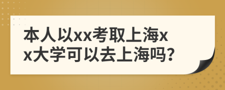 本人以xx考取上海xx大学可以去上海吗？