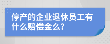 停产的企业退休员工有什么赔偿金么？