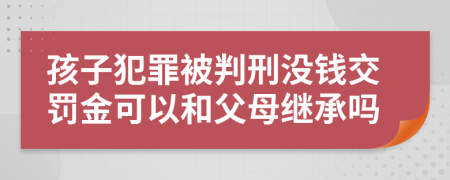 孩子犯罪被判刑没钱交罚金可以和父母继承吗