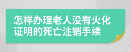 怎样办理老人没有火化证明的死亡注销手续