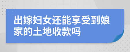 出嫁妇女还能享受到娘家的土地收款吗