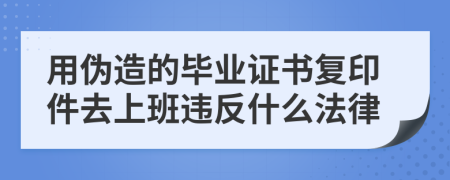 用伪造的毕业证书复印件去上班违反什么法律