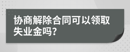 协商解除合同可以领取失业金吗？