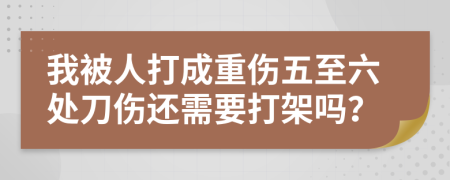 我被人打成重伤五至六处刀伤还需要打架吗？