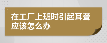 在工厂上班时引起耳聋应该怎么办