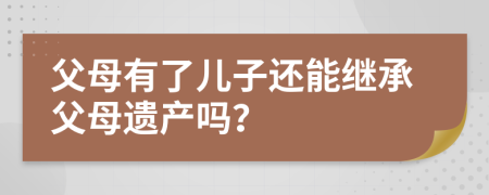 父母有了儿子还能继承父母遗产吗？