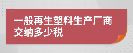 一般再生塑料生产厂商交纳多少税