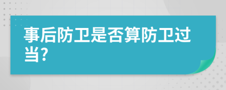 事后防卫是否算防卫过当?