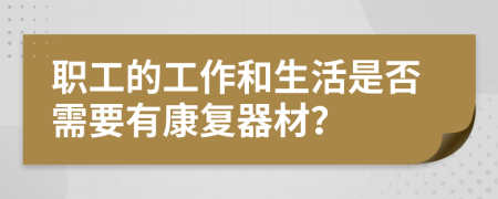 职工的工作和生活是否需要有康复器材？