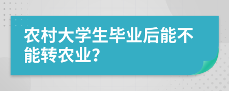 农村大学生毕业后能不能转农业？