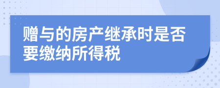 赠与的房产继承时是否要缴纳所得税