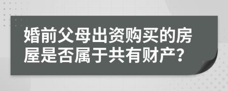 婚前父母出资购买的房屋是否属于共有财产？