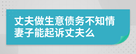 丈夫做生意债务不知情妻子能起诉丈夫么