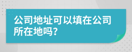 公司地址可以填在公司所在地吗？