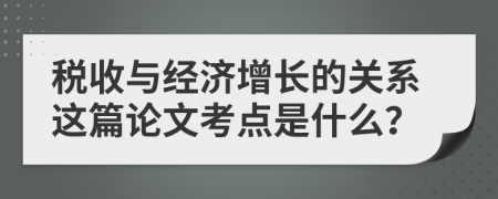 税收与经济增长的关系这篇论文考点是什么？