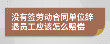 没有签劳动合同单位辞退员工应该怎么赔偿