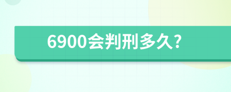 6900会判刑多久?