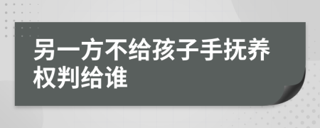 另一方不给孩子手抚养权判给谁