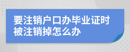 要注销户口办毕业证时被注销掉怎么办