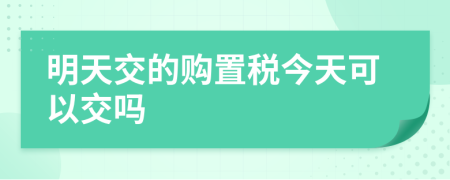 明天交的购置税今天可以交吗