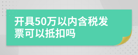 开具50万以内含税发票可以抵扣吗