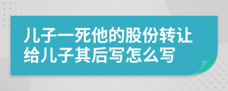 儿子一死他的股份转让给儿子其后写怎么写