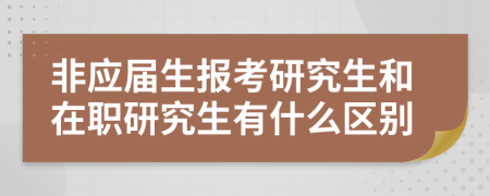 非应届生报考研究生和在职研究生有什么区别