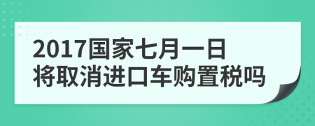 2017国家七月一日将取消进口车购置税吗