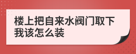 楼上把自来水阀门取下我该怎么装