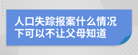 人口失踪报案什么情况下可以不让父母知道