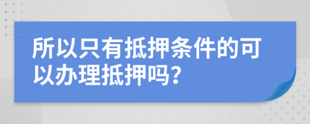 所以只有抵押条件的可以办理抵押吗？